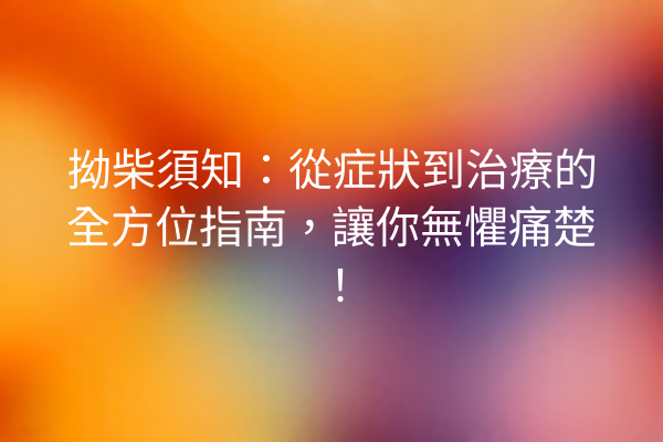 拗柴須知：從症狀到治療的全方位指南，讓你無懼痛楚！