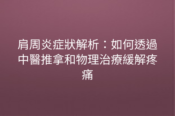 肩周炎症狀解析：如何透過中醫推拿和物理治療緩解疼痛