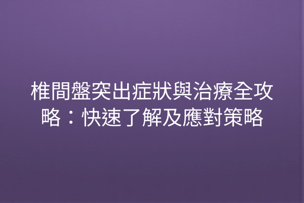 椎間盤突出症狀與治療全攻略：快速了解及應對策略