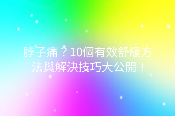 脖子痛？10個有效舒緩方法與解決技巧大公開！
