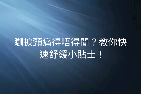 瞓捩頸痛得唔得閒？教你快速舒緩小貼士！