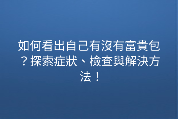 如何看出自己有沒有富貴包？探索症狀、檢查與解決方法！
