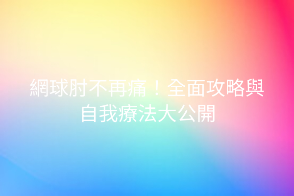 網球肘不再痛!全面攻略與自我療法大公開 網球肘不再痛!全面攻略與自我療法大公開