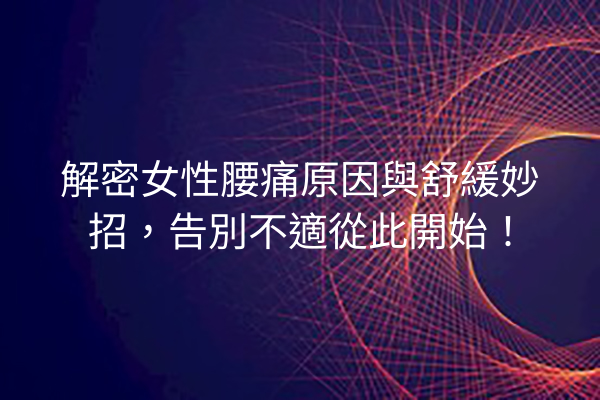 解密女性腰痛原因與舒緩妙招，告別不適從此開始！