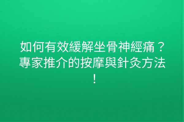如何有效緩解坐骨神經痛？專家推介的按摩與針灸方法！