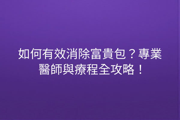如何有效消除富貴包？專業醫師與療程全攻略！