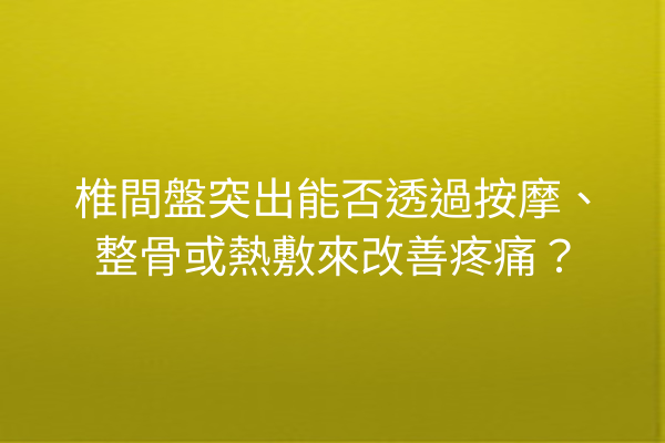 椎間盤突出能否透過按摩、整骨或熱敷來改善疼痛？