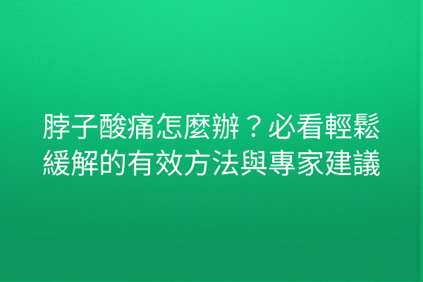 脖子酸痛怎麼辦？必看輕鬆緩解的有效方法與專家建議