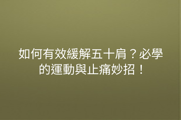 如何有效緩解五十肩？必學的運動與止痛妙招！