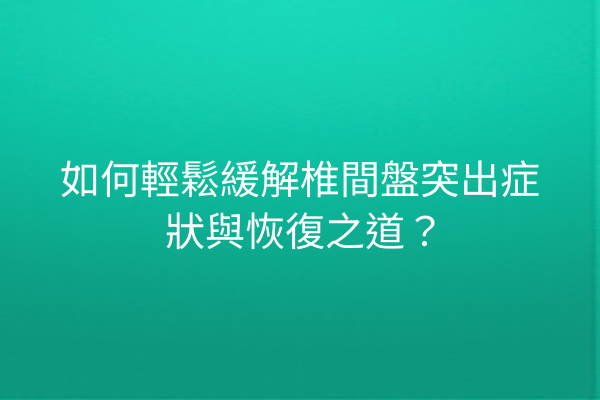 如何輕鬆緩解椎間盤突出症狀與恢復之道？