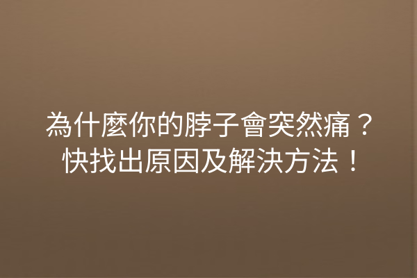 為什麼你的脖子會突然痛？快找出原因及解決方法！