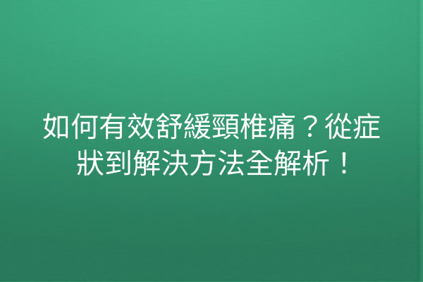 如何有效舒緩頸椎痛？從症狀到解決方法全解析！