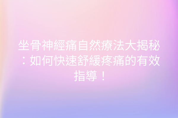 坐骨神經痛自然療法大揭秘：如何快速舒緩疼痛的有效指導！