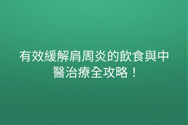 有效緩解肩周炎的飲食與中醫治療全攻略！