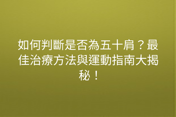 如何判斷是否為五十肩？最佳治療方法與運動指南大揭秘！