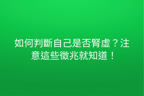 如何判斷自己是否腎虛？注意這些徵兆就知道！