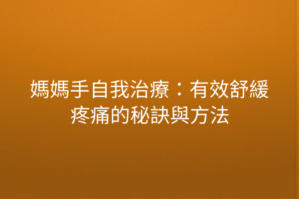 媽媽手自我治療：有效舒緩疼痛的秘訣與方法