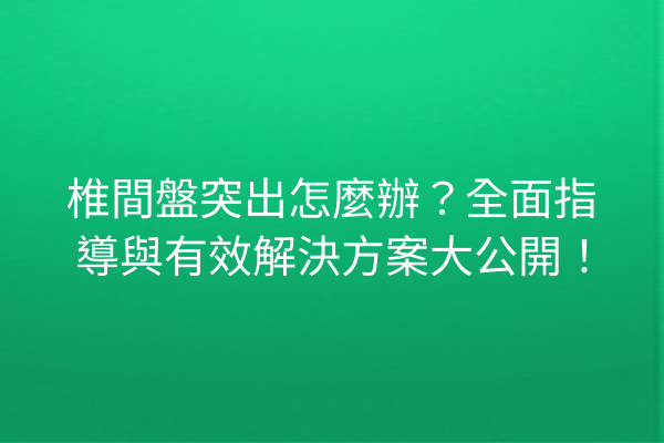 椎間盤突出怎麼辦？全面指導與有效解決方案大公開！