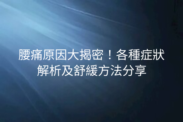 腰痛原因大揭密！各種症狀解析及舒緩方法分享