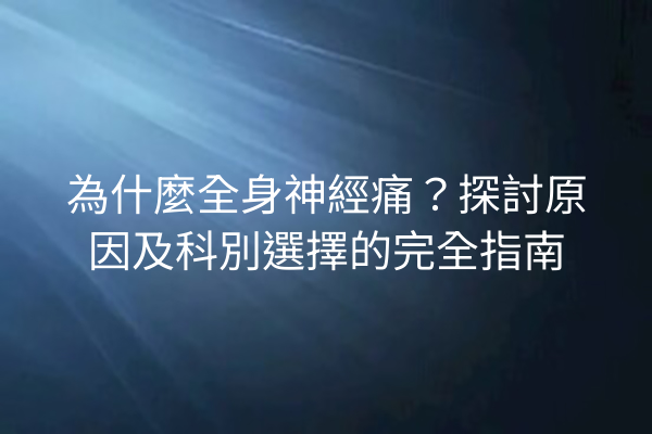 為什麼全身神經痛？探討原因及科別選擇的完全指南