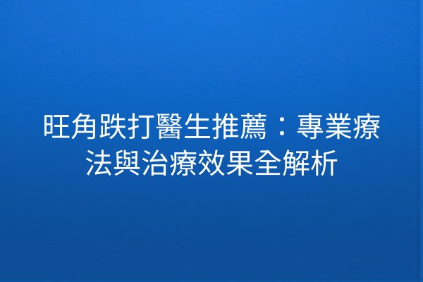 旺角跌打醫生推薦：專業療法與治療效果全解析