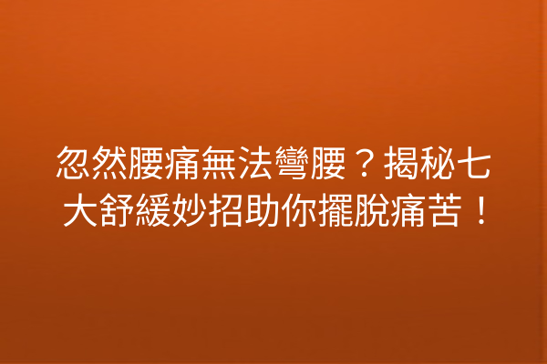 忽然腰痛無法彎腰？揭秘七大舒緩妙招助你擺脫痛苦！