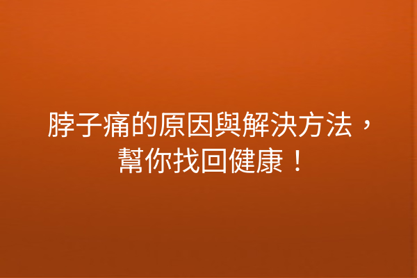 脖子痛的原因與解決方法，幫你找回健康！