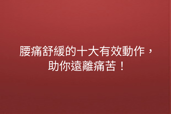 腰痛舒緩的十大有效動作，助你遠離痛苦！