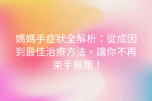 媽媽手症狀全解析：從成因到最佳治療方法，讓你不再束手無策！