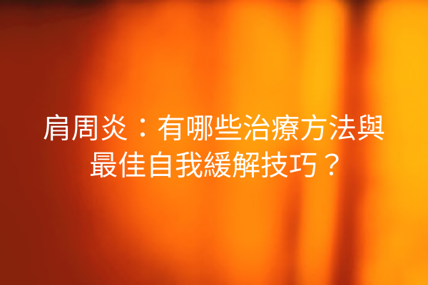 肩周炎：有哪些治療方法與最佳自我緩解技巧？