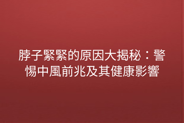脖子緊緊的原因大揭秘：警惕中風前兆及其健康影響