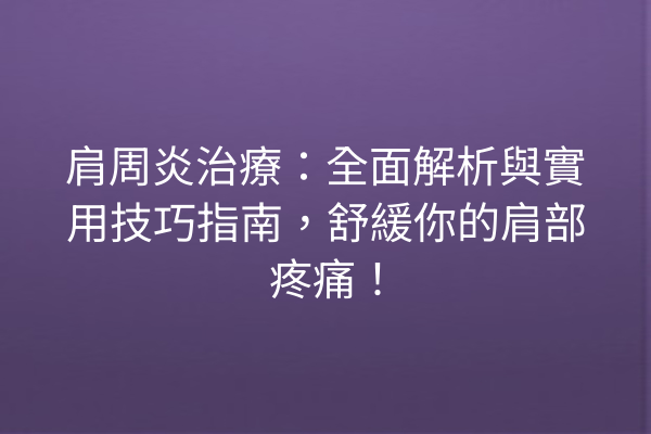 肩周炎治療:全面解析與實用技巧指南,舒緩你的肩部疼痛! 肩周炎治療:全面解析與實用技巧指南,舒緩你的肩部疼痛!