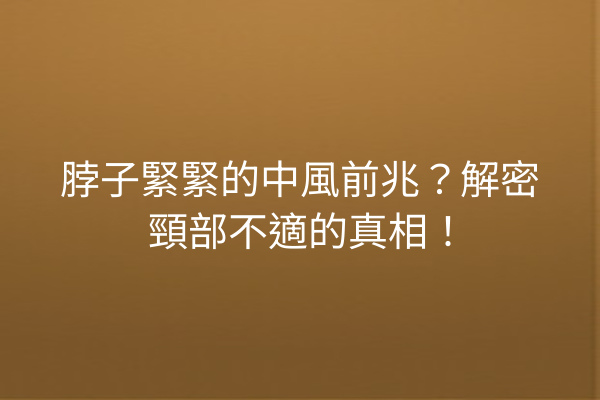 脖子緊緊的中風前兆？解密頸部不適的真相！