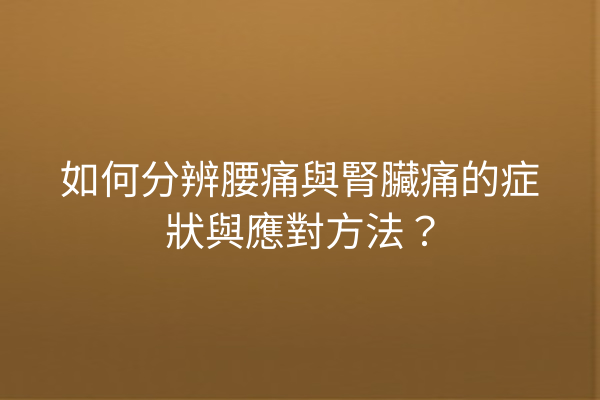 如何分辨腰痛與腎臟痛的症狀與應對方法？