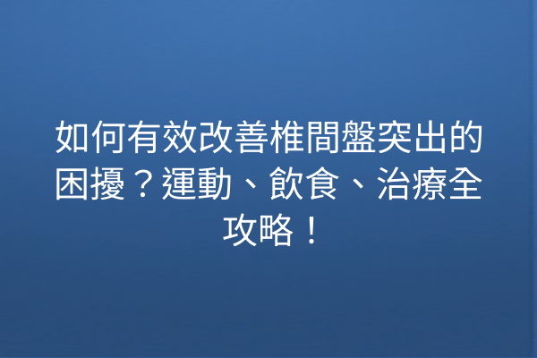 如何有效改善椎間盤突出的困擾？運動、飲食、治療全攻略！