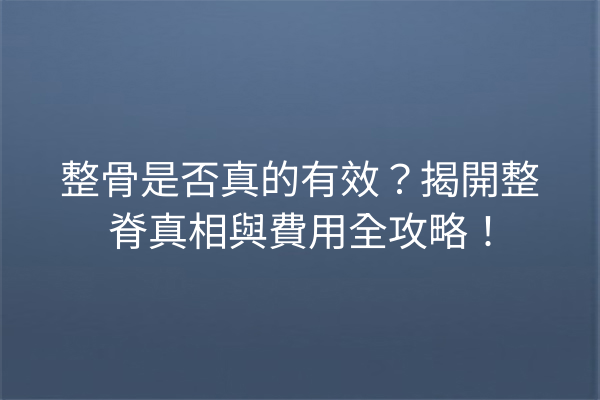 整骨是否真的有效？揭開整脊真相與費用全攻略！