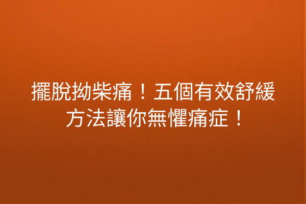 擺脫拗柴痛！五個有效舒緩方法讓你無懼痛症！
