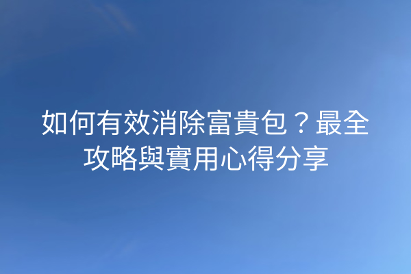 如何有效消除富貴包？最全攻略與實用心得分享