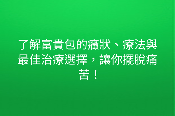 了解富貴包的癥狀、療法與最佳治療選擇，讓你擺脫痛苦！