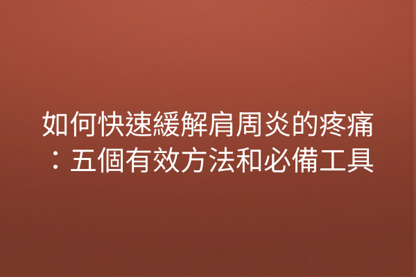 如何快速緩解肩周炎的疼痛：五個有效方法和必備工具