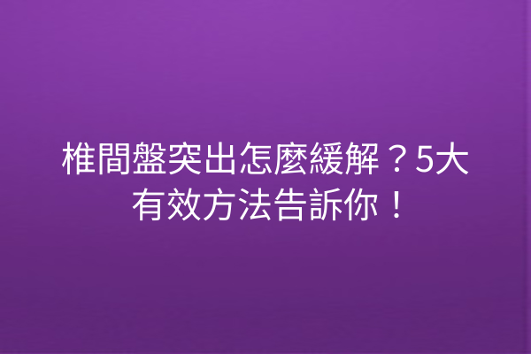 椎間盤突出怎麼緩解?5大有效方法告訴你! 椎間盤突出怎麼緩解?5大有效方法告訴你!