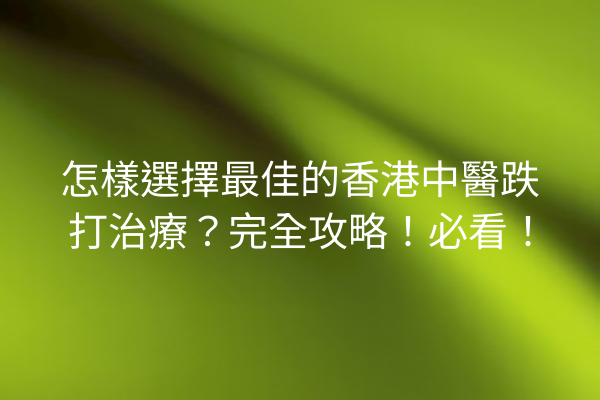 怎樣選擇最佳的香港中醫跌打治療?完全攻略!必看! 怎樣選擇最佳的香港中醫跌打治療?完全攻略!必看!