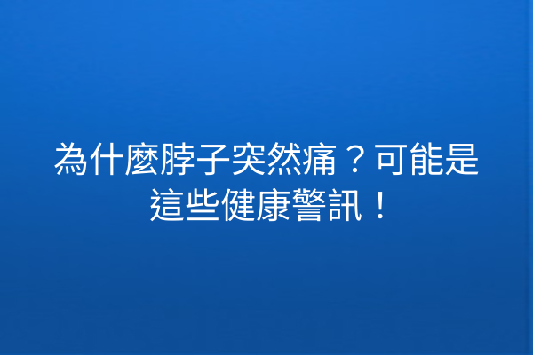 為什麼脖子突然痛？可能是這些健康警訊！