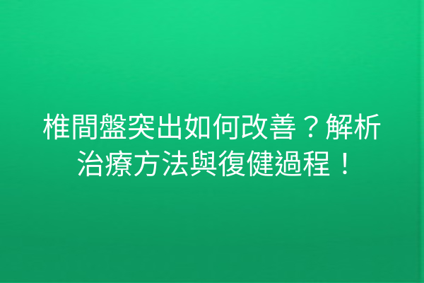 椎間盤突出如何改善？解析治療方法與復健過程！