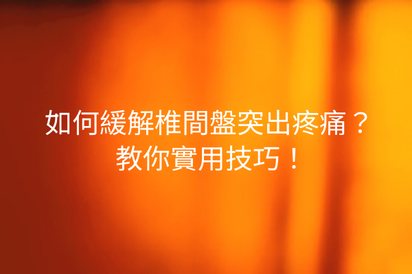 如何緩解椎間盤突出疼痛？教你實用技巧！