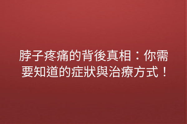 脖子疼痛的背後真相:你需要知道的症狀與治療方式! 脖子疼痛的背後真相:你需要知道的症狀與治療方式!