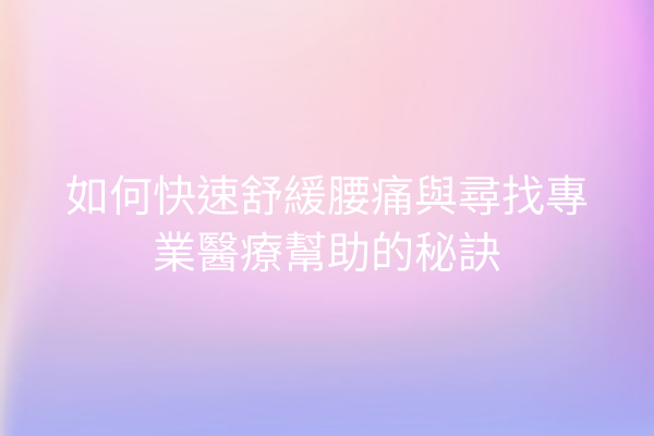 如何快速舒緩腰痛與尋找專業醫療幫助的秘訣