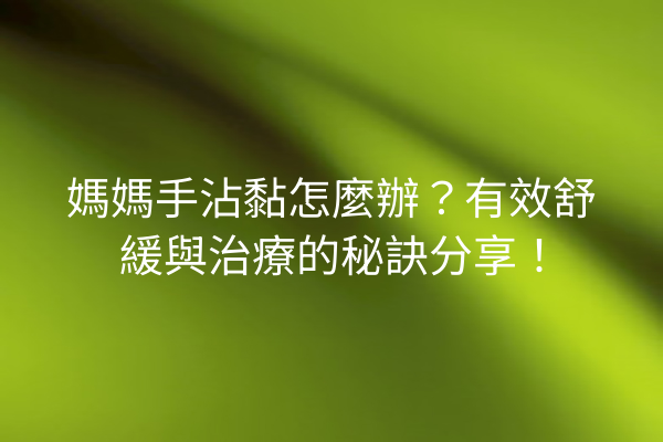 媽媽手沾黏怎麼辦？有效舒緩與治療的秘訣分享！