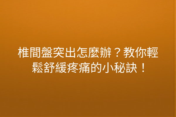 椎間盤突出怎麼辦？教你輕鬆舒緩疼痛的小秘訣！