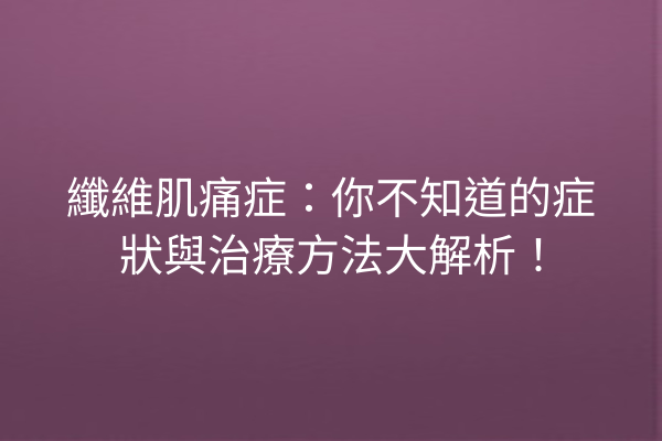 纖維肌痛症：你不知道的症狀與治療方法大解析！
